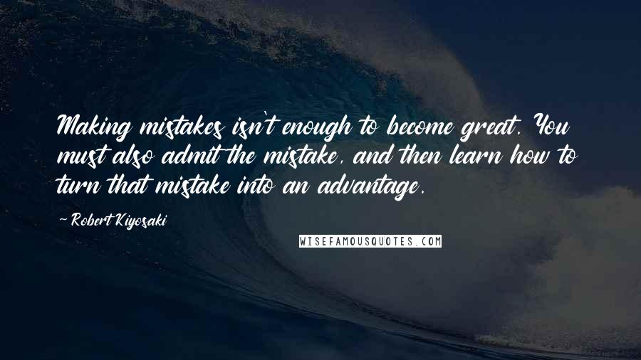 Robert Kiyosaki Quotes: Making mistakes isn't enough to become great. You must also admit the mistake, and then learn how to turn that mistake into an advantage.