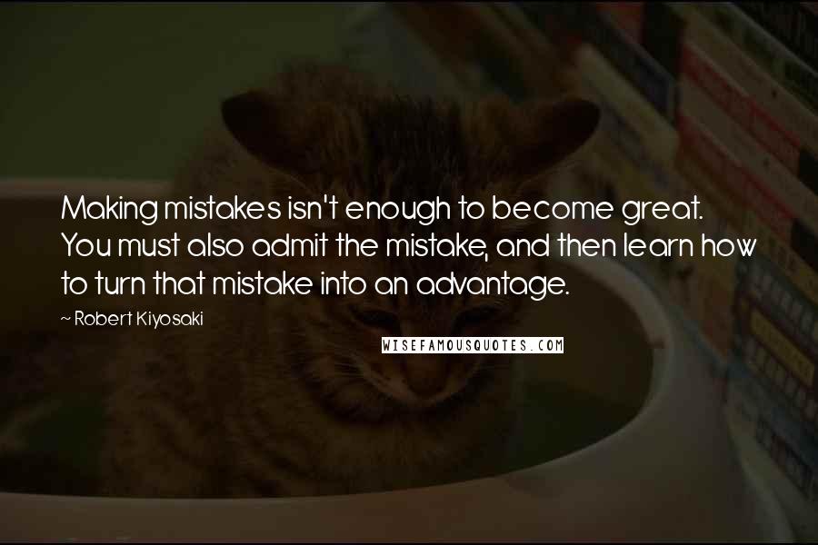 Robert Kiyosaki Quotes: Making mistakes isn't enough to become great. You must also admit the mistake, and then learn how to turn that mistake into an advantage.