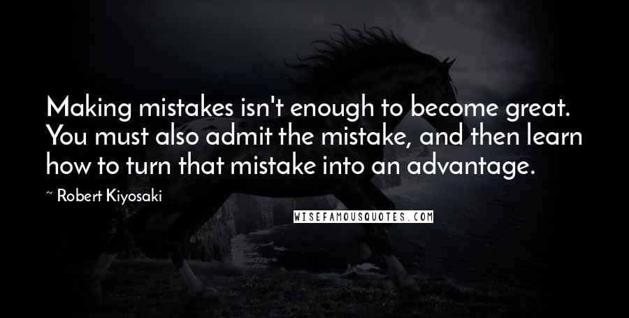 Robert Kiyosaki Quotes: Making mistakes isn't enough to become great. You must also admit the mistake, and then learn how to turn that mistake into an advantage.