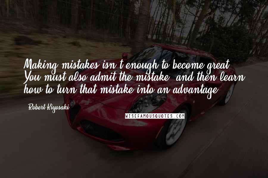 Robert Kiyosaki Quotes: Making mistakes isn't enough to become great. You must also admit the mistake, and then learn how to turn that mistake into an advantage.