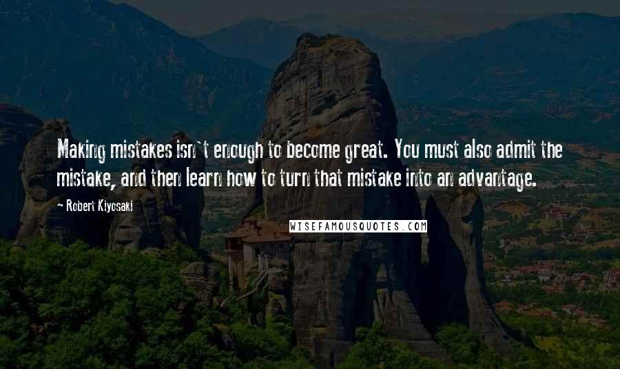 Robert Kiyosaki Quotes: Making mistakes isn't enough to become great. You must also admit the mistake, and then learn how to turn that mistake into an advantage.