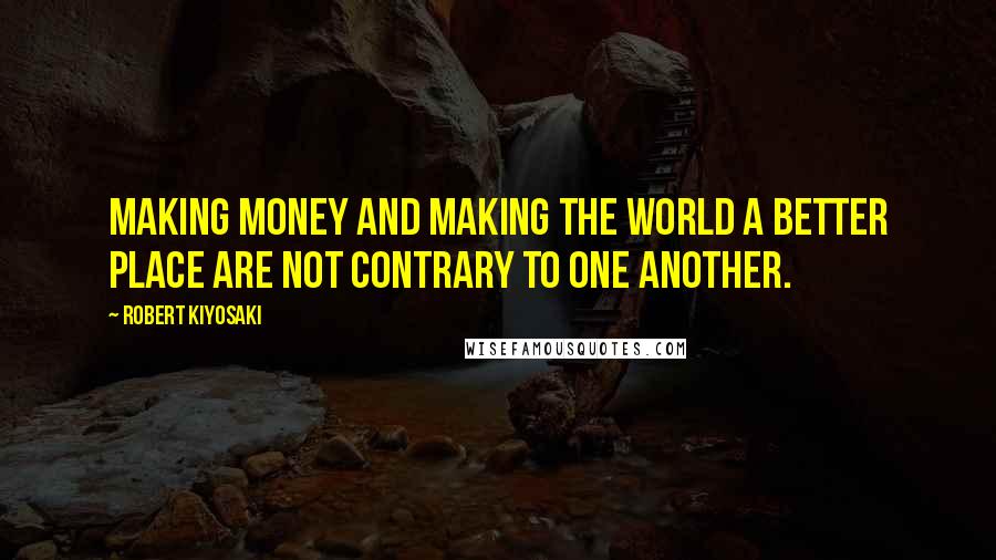 Robert Kiyosaki Quotes: Making money and making the world a better place are not contrary to one another.