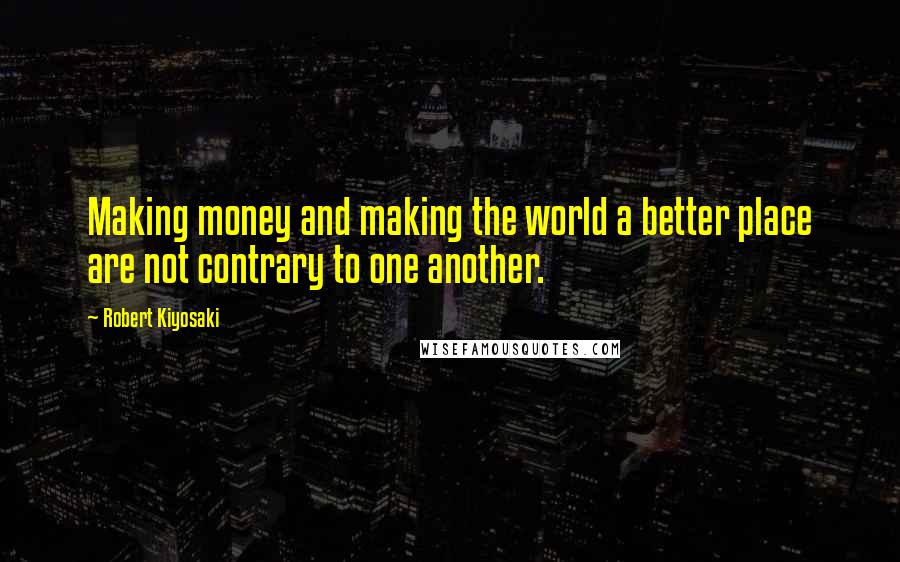 Robert Kiyosaki Quotes: Making money and making the world a better place are not contrary to one another.