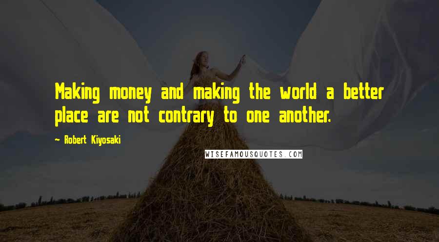 Robert Kiyosaki Quotes: Making money and making the world a better place are not contrary to one another.
