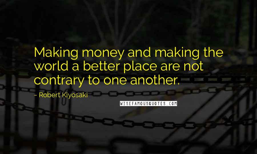 Robert Kiyosaki Quotes: Making money and making the world a better place are not contrary to one another.