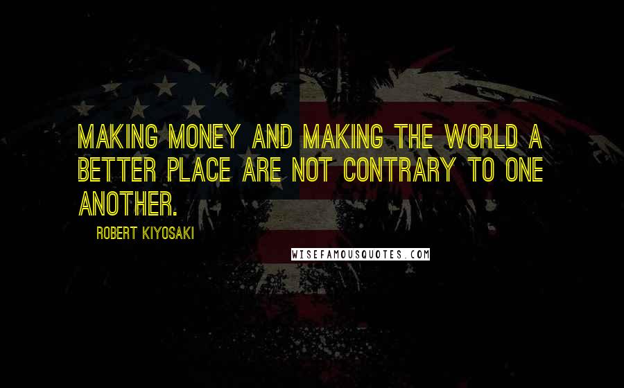 Robert Kiyosaki Quotes: Making money and making the world a better place are not contrary to one another.