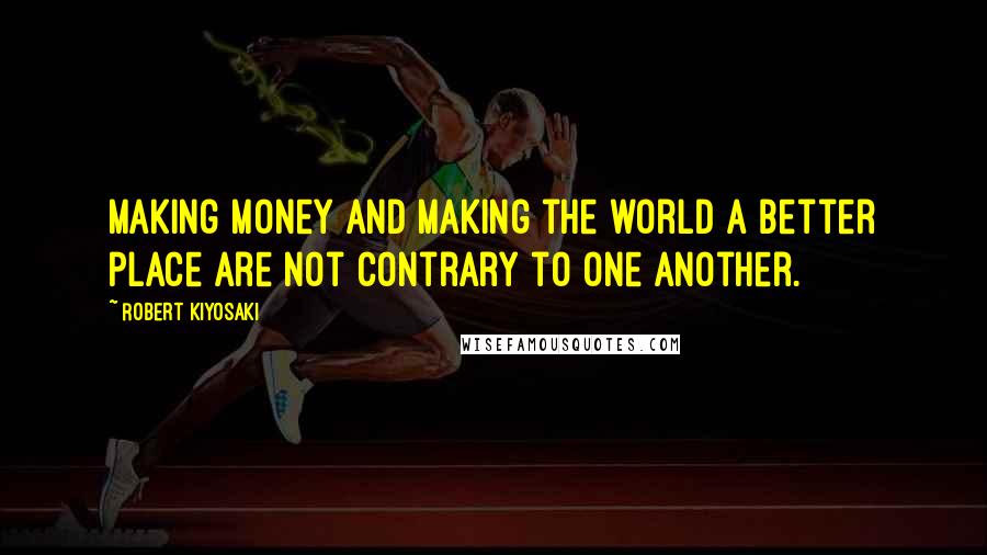 Robert Kiyosaki Quotes: Making money and making the world a better place are not contrary to one another.