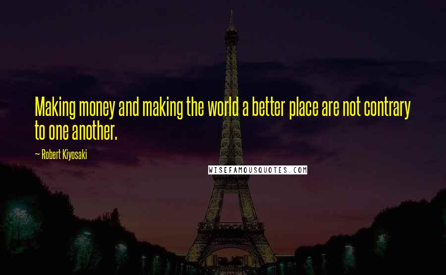 Robert Kiyosaki Quotes: Making money and making the world a better place are not contrary to one another.