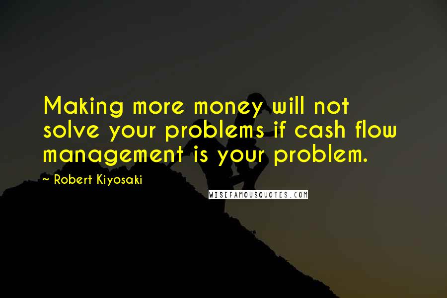 Robert Kiyosaki Quotes: Making more money will not  solve your problems if cash flow  management is your problem.