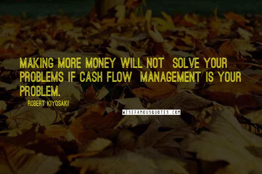 Robert Kiyosaki Quotes: Making more money will not  solve your problems if cash flow  management is your problem.