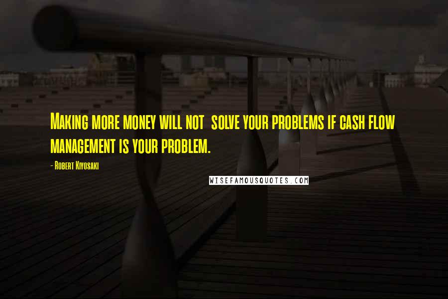 Robert Kiyosaki Quotes: Making more money will not  solve your problems if cash flow  management is your problem.