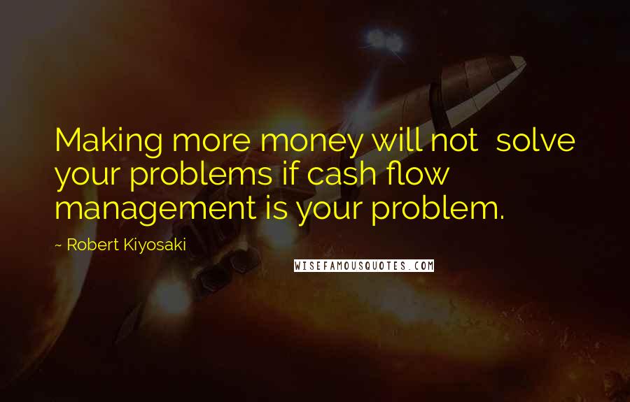 Robert Kiyosaki Quotes: Making more money will not  solve your problems if cash flow  management is your problem.