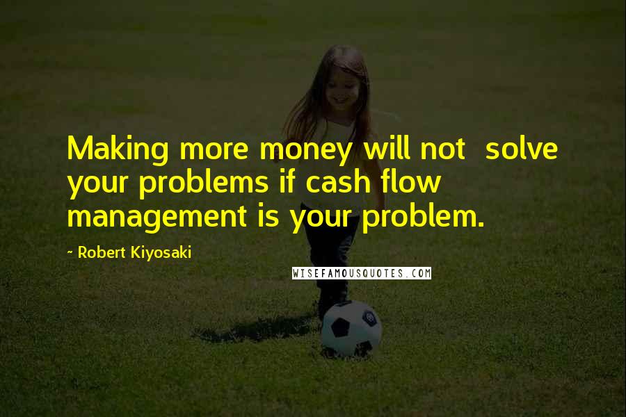 Robert Kiyosaki Quotes: Making more money will not  solve your problems if cash flow  management is your problem.