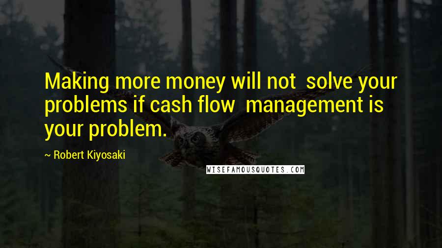 Robert Kiyosaki Quotes: Making more money will not  solve your problems if cash flow  management is your problem.
