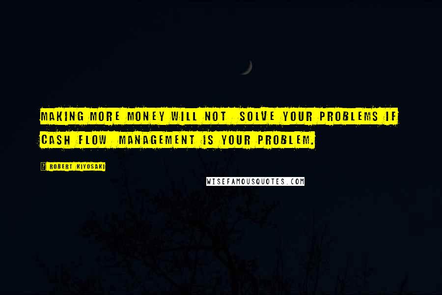 Robert Kiyosaki Quotes: Making more money will not  solve your problems if cash flow  management is your problem.