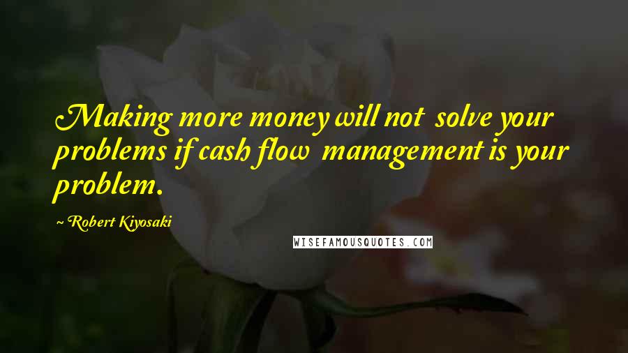 Robert Kiyosaki Quotes: Making more money will not  solve your problems if cash flow  management is your problem.