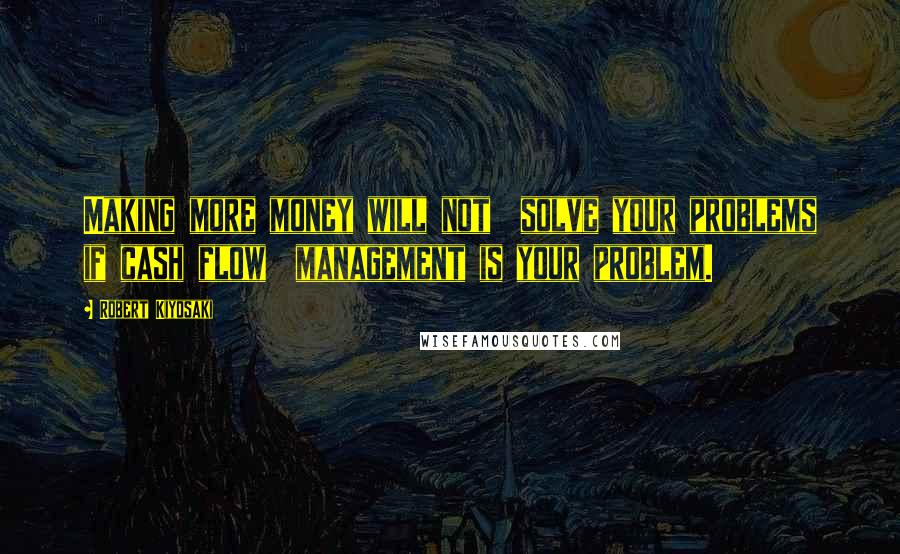 Robert Kiyosaki Quotes: Making more money will not  solve your problems if cash flow  management is your problem.