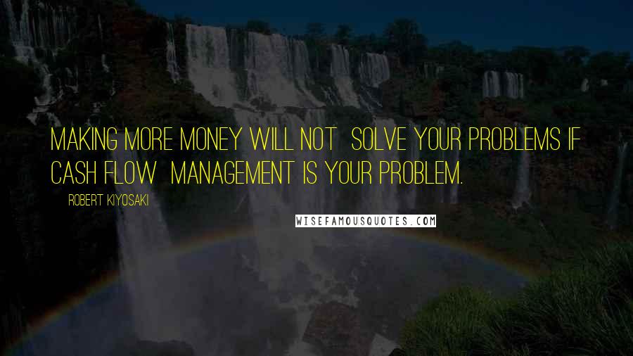 Robert Kiyosaki Quotes: Making more money will not  solve your problems if cash flow  management is your problem.