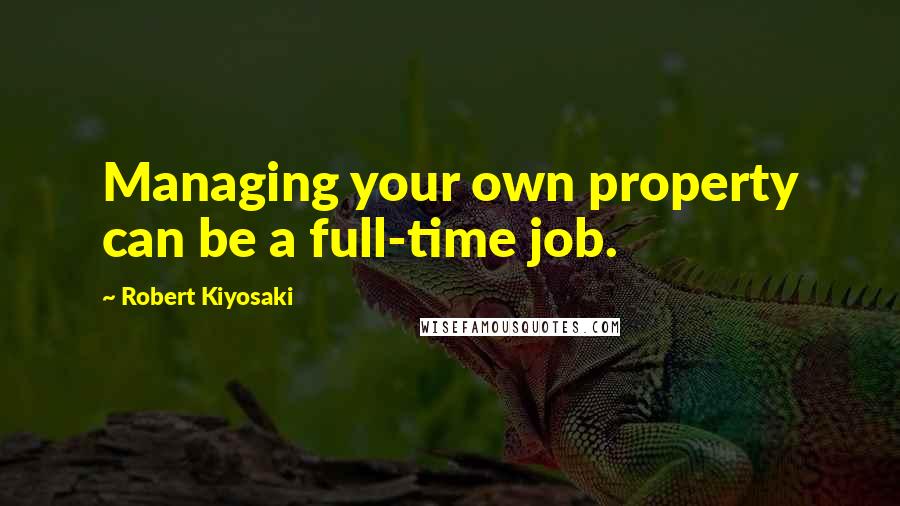 Robert Kiyosaki Quotes: Managing your own property can be a full-time job.