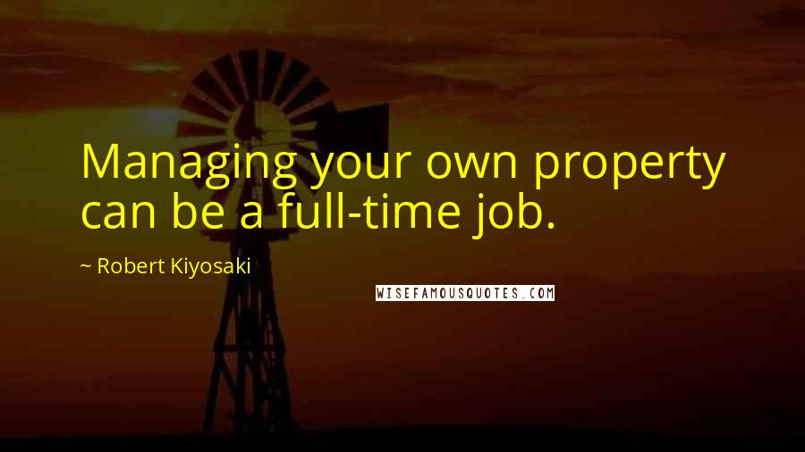 Robert Kiyosaki Quotes: Managing your own property can be a full-time job.