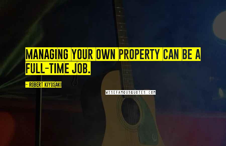 Robert Kiyosaki Quotes: Managing your own property can be a full-time job.