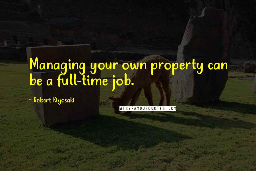 Robert Kiyosaki Quotes: Managing your own property can be a full-time job.