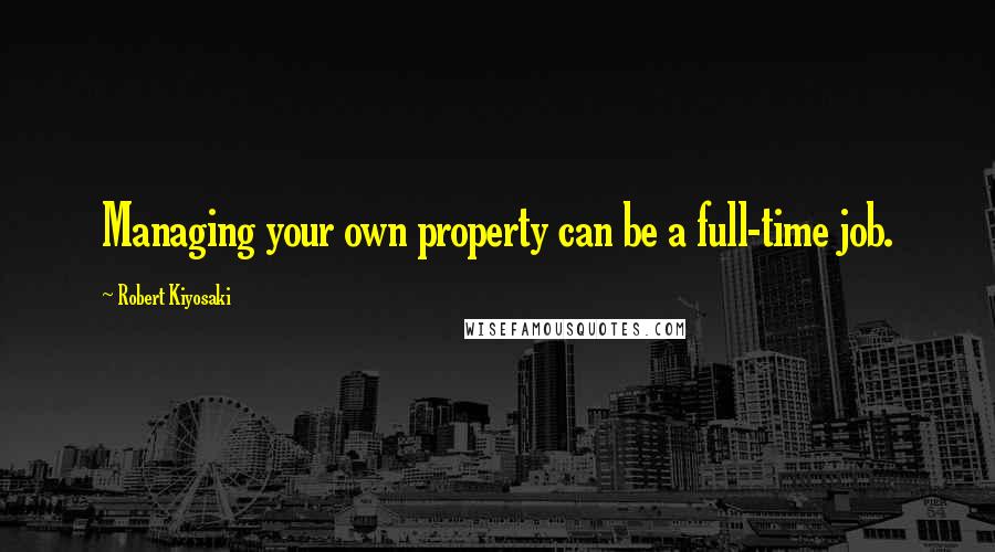 Robert Kiyosaki Quotes: Managing your own property can be a full-time job.