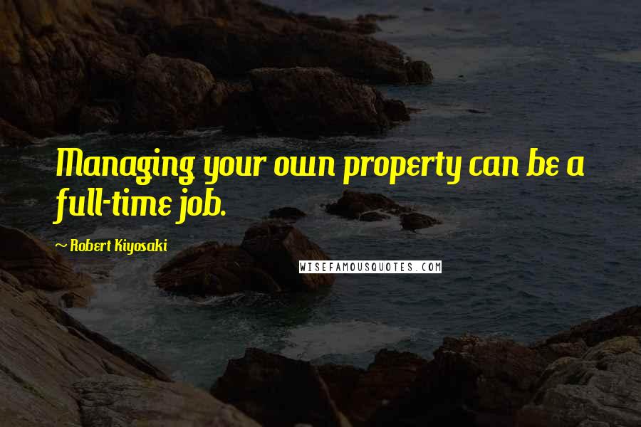 Robert Kiyosaki Quotes: Managing your own property can be a full-time job.