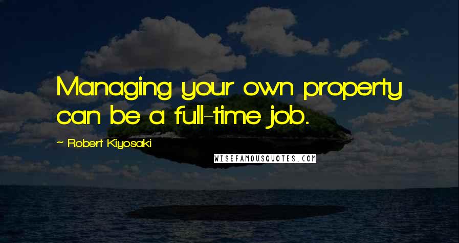 Robert Kiyosaki Quotes: Managing your own property can be a full-time job.