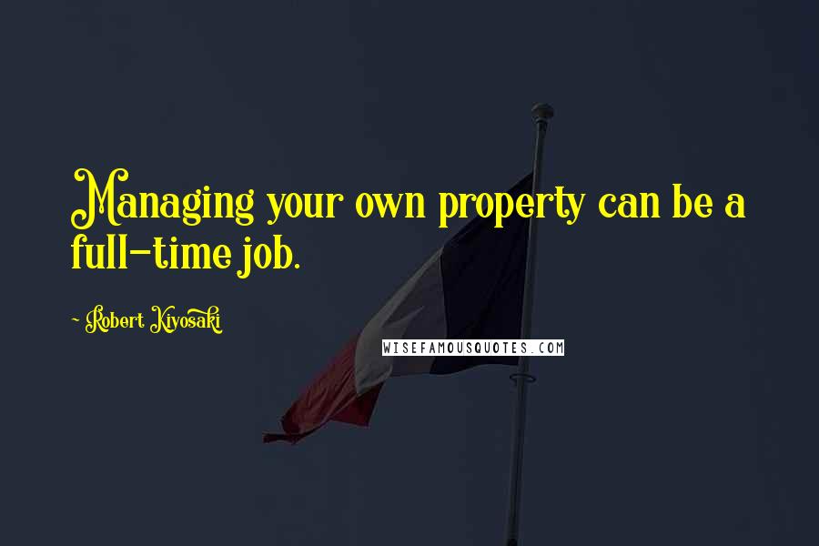 Robert Kiyosaki Quotes: Managing your own property can be a full-time job.