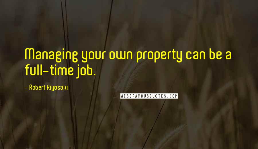 Robert Kiyosaki Quotes: Managing your own property can be a full-time job.