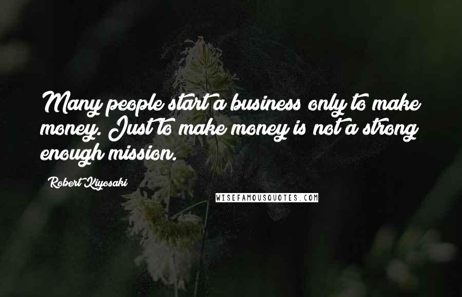 Robert Kiyosaki Quotes: Many people start a business only to make money. Just to make money is not a strong enough mission.