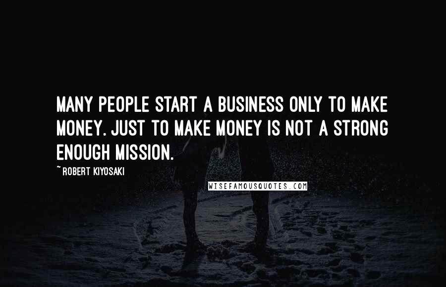 Robert Kiyosaki Quotes: Many people start a business only to make money. Just to make money is not a strong enough mission.