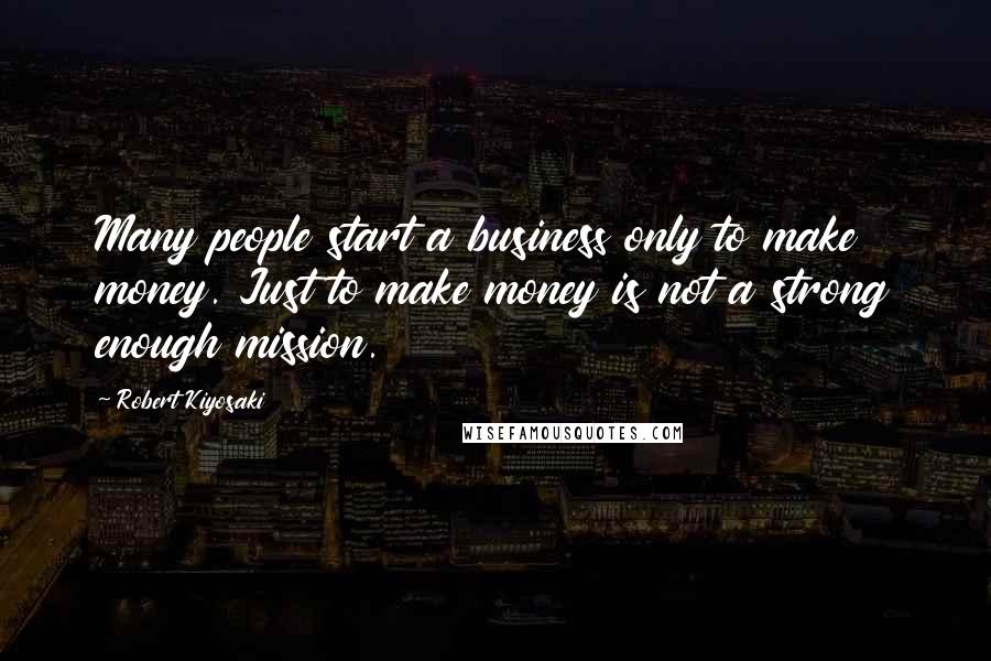 Robert Kiyosaki Quotes: Many people start a business only to make money. Just to make money is not a strong enough mission.