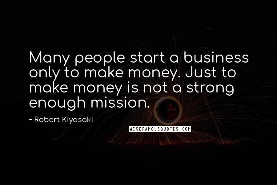Robert Kiyosaki Quotes: Many people start a business only to make money. Just to make money is not a strong enough mission.