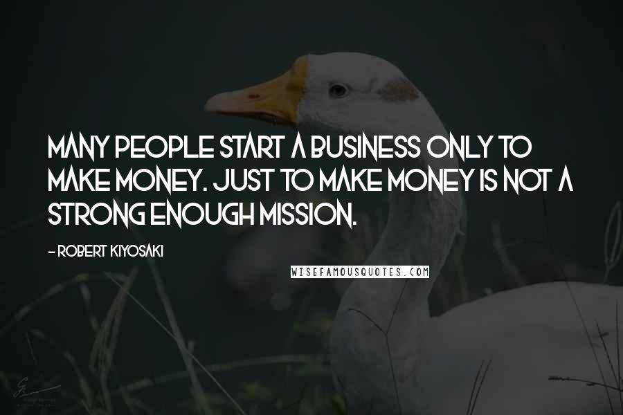 Robert Kiyosaki Quotes: Many people start a business only to make money. Just to make money is not a strong enough mission.