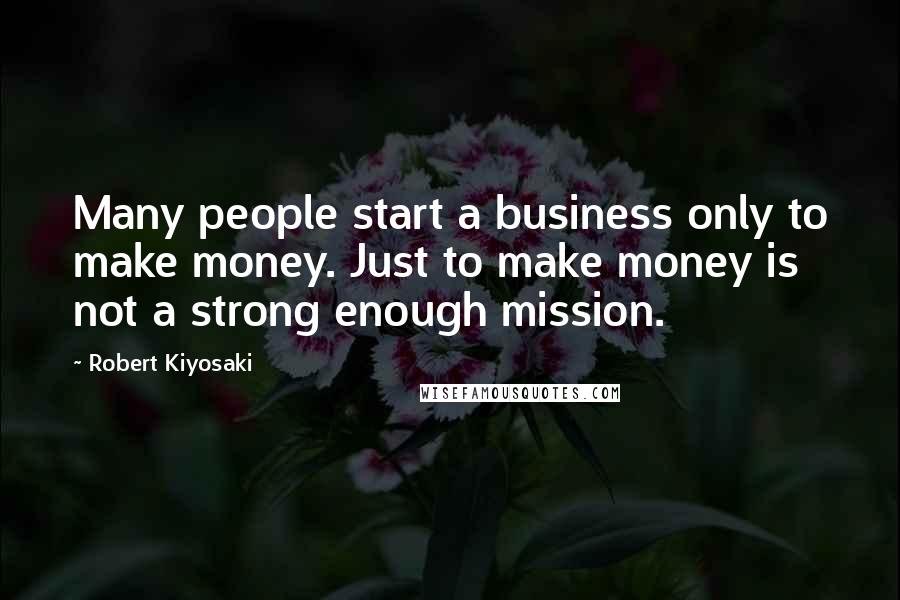 Robert Kiyosaki Quotes: Many people start a business only to make money. Just to make money is not a strong enough mission.