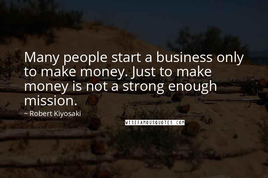 Robert Kiyosaki Quotes: Many people start a business only to make money. Just to make money is not a strong enough mission.