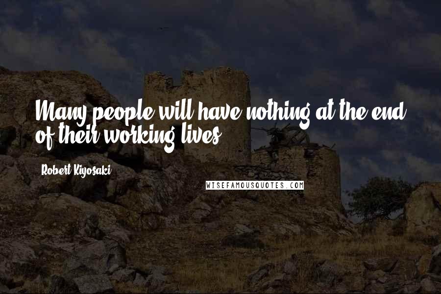 Robert Kiyosaki Quotes: Many people will have nothing at the end of their working lives.