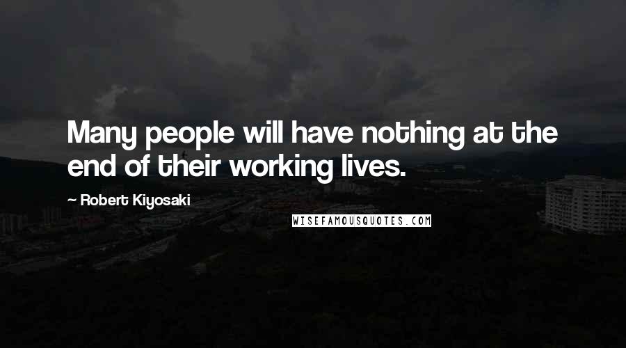 Robert Kiyosaki Quotes: Many people will have nothing at the end of their working lives.