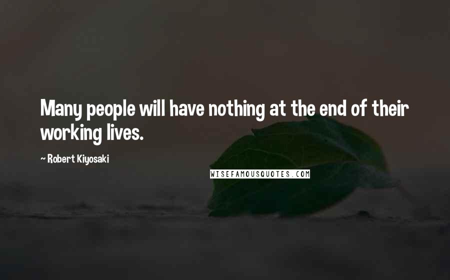 Robert Kiyosaki Quotes: Many people will have nothing at the end of their working lives.