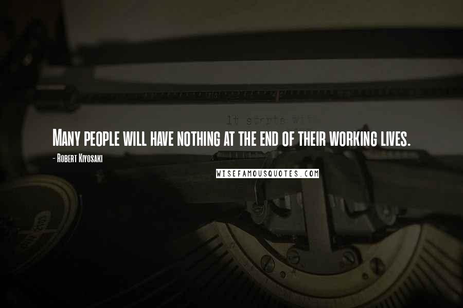 Robert Kiyosaki Quotes: Many people will have nothing at the end of their working lives.