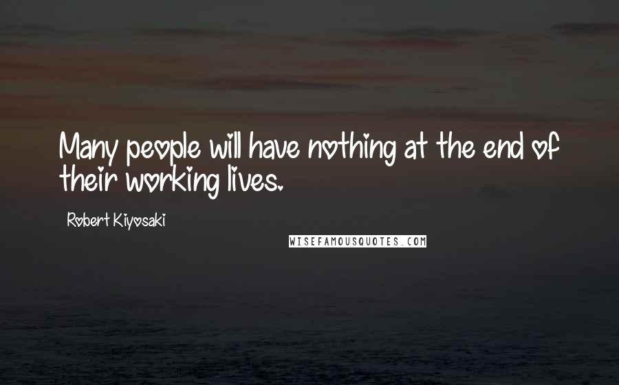 Robert Kiyosaki Quotes: Many people will have nothing at the end of their working lives.