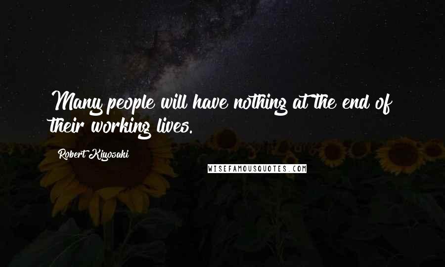 Robert Kiyosaki Quotes: Many people will have nothing at the end of their working lives.