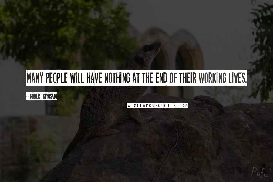 Robert Kiyosaki Quotes: Many people will have nothing at the end of their working lives.