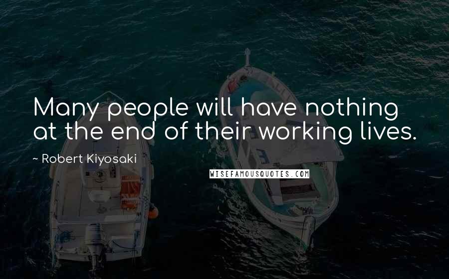 Robert Kiyosaki Quotes: Many people will have nothing at the end of their working lives.