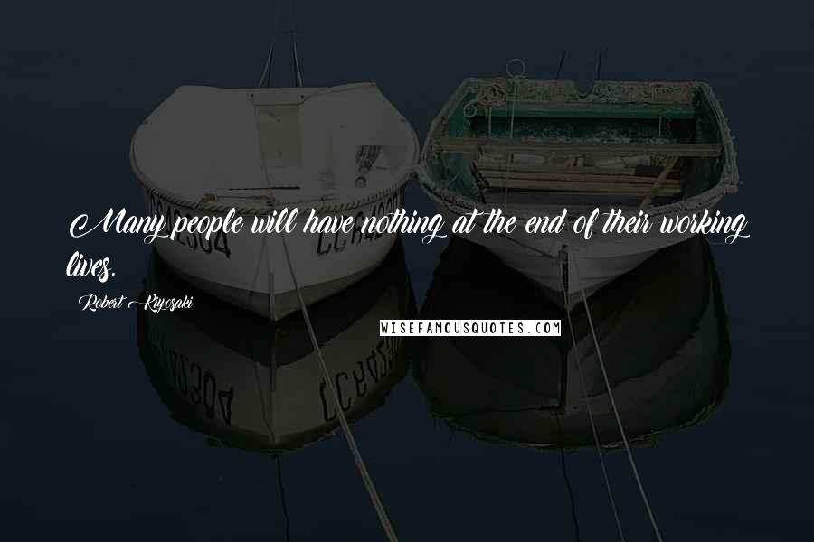 Robert Kiyosaki Quotes: Many people will have nothing at the end of their working lives.