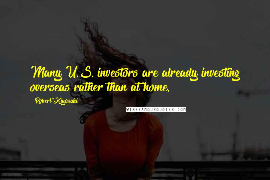 Robert Kiyosaki Quotes: Many U.S. investors are already investing overseas rather than at home.