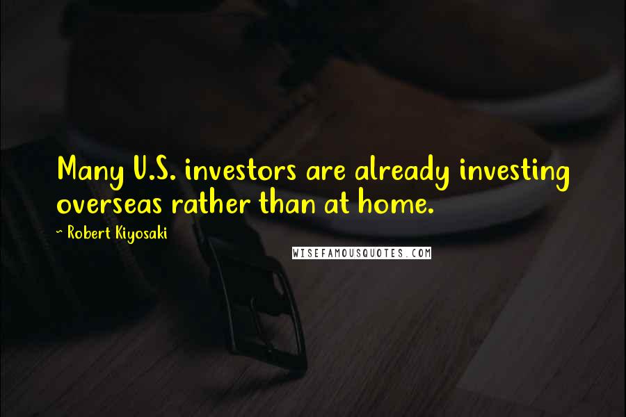 Robert Kiyosaki Quotes: Many U.S. investors are already investing overseas rather than at home.