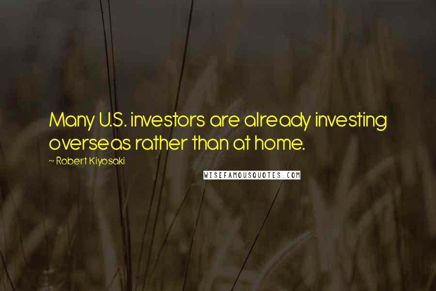 Robert Kiyosaki Quotes: Many U.S. investors are already investing overseas rather than at home.